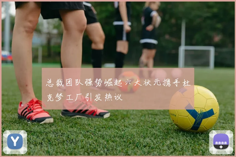 总裁团队强势崛起六大状元携手杜克梦工厂引发热议