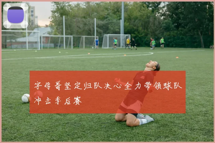 字母哥坚定归队决心全力带领球队冲击季后赛