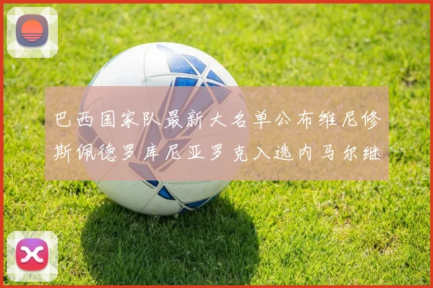 巴西国家队最新大名单公布维尼修斯佩德罗库尼亚罗克入选内马尔继续缺席