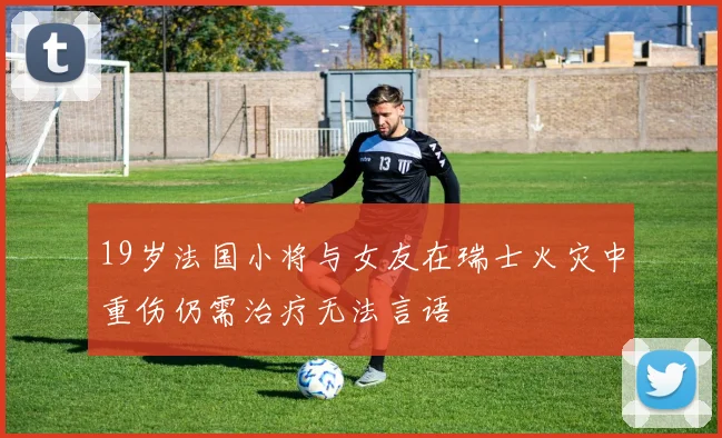 19岁法国小将与女友在瑞士火灾中重伤仍需治疗无法言语