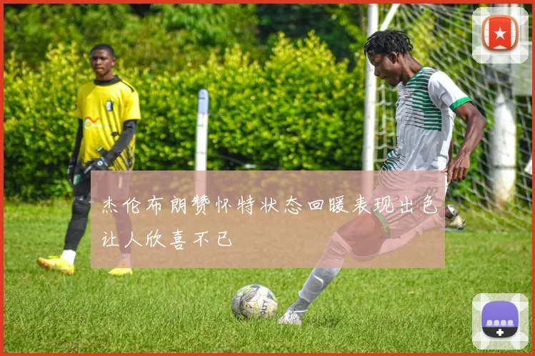 杰伦布朗赞怀特状态回暖表现出色让人欣喜不已