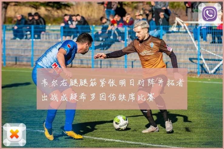 韦尔右腿腿筋紧张明日对阵开拓者出战成疑希罗因伤缺席比赛
