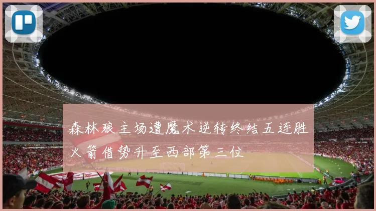 森林狼主场遭魔术逆转终结五连胜火箭借势升至西部第三位