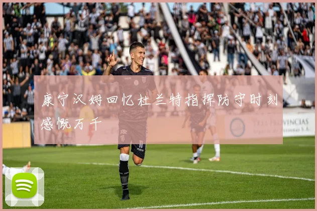 康宁汉姆回忆杜兰特指挥防守时刻感慨万千