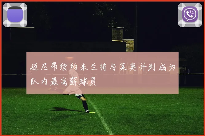 迈尼昂续约米兰将与莱奥并列成为队内最高薪球员
