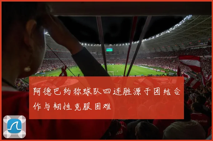 阿德巴约称球队四连胜源于团结合作与韧性克服困难