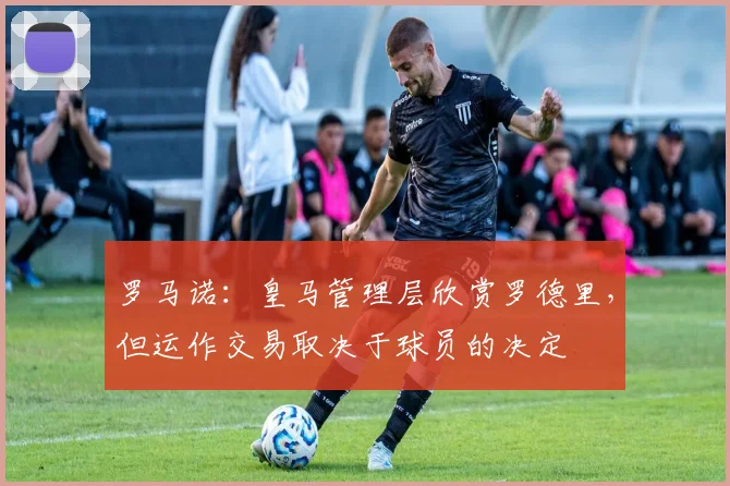 罗马诺：皇马管理层欣赏罗德里，但运作交易取决于球员的决定