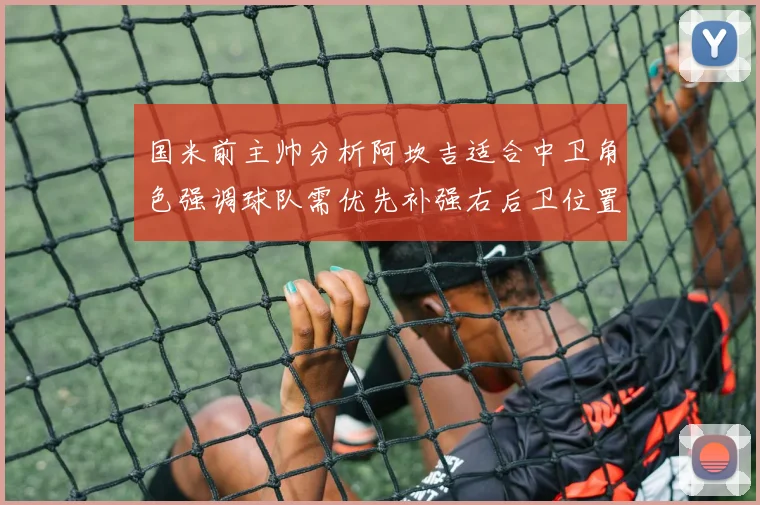 国米前主帅分析阿坎吉适合中卫角色强调球队需优先补强右后卫位置