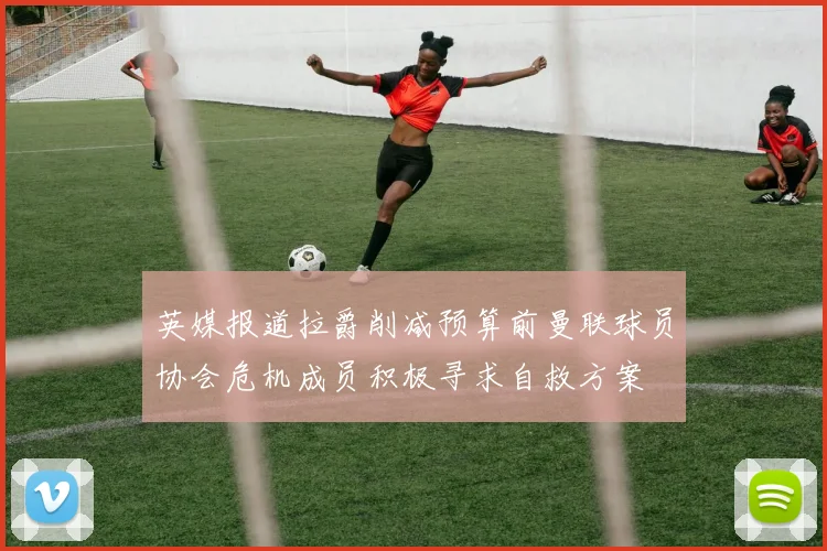 英媒报道拉爵削减预算前曼联球员协会危机成员积极寻求自救方案