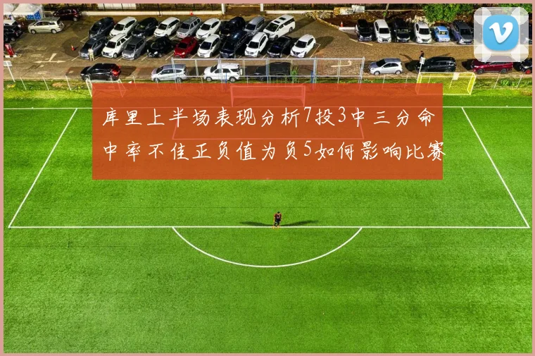 库里上半场表现分析7投3中三分命中率不佳正负值为负5如何影响比赛走势