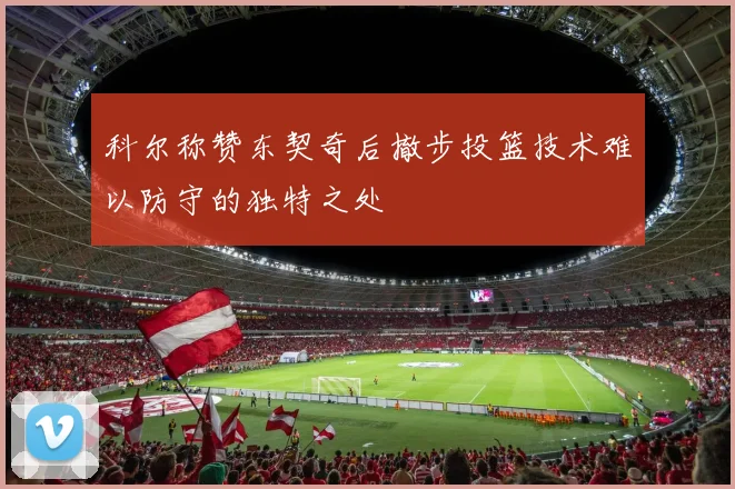 科尔称赞东契奇后撤步投篮技术难以防守的独特之处