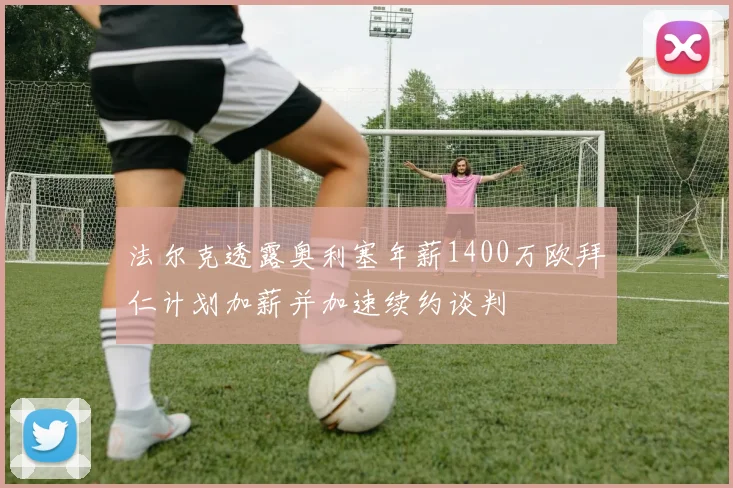 法尔克透露奥利塞年薪1400万欧拜仁计划加薪并加速续约谈判