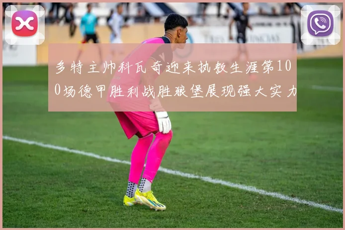 多特主帅科瓦奇迎来执教生涯第100场德甲胜利战胜狼堡展现强大实力