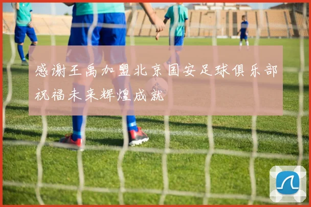 感谢王禹加盟北京国安足球俱乐部祝福未来辉煌成就
