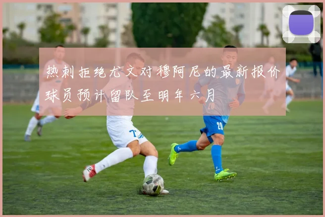 热刺拒绝尤文对穆阿尼的最新报价球员预计留队至明年六月