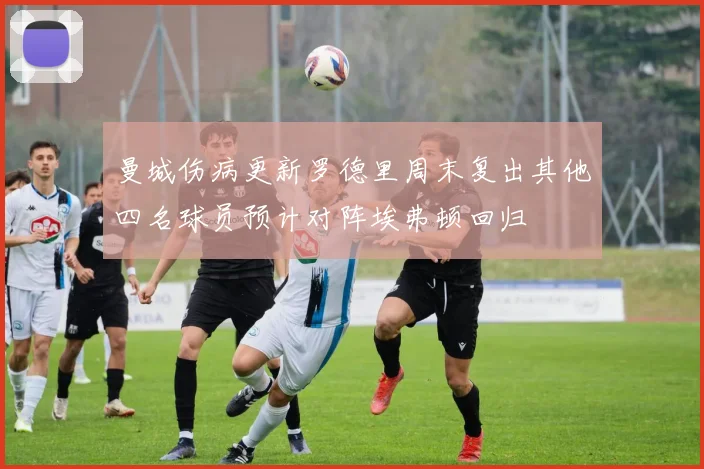 曼城伤病更新罗德里周末复出其他四名球员预计对阵埃弗顿回归