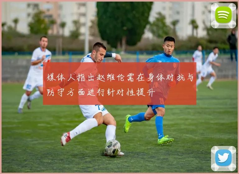 媒体人指出赵维伦需在身体对抗与防守方面进行针对性提升