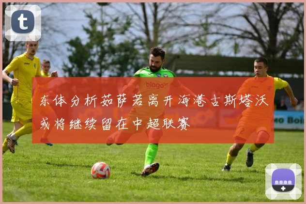 东体分析茹萨若离开海港古斯塔沃或将继续留在中超联赛