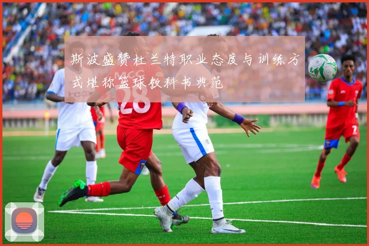 斯波盛赞杜兰特职业态度与训练方式堪称篮球教科书典范