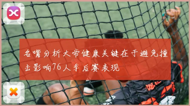 名嘴分析大帝健康关键在于避免撞击影响76人季后赛表现