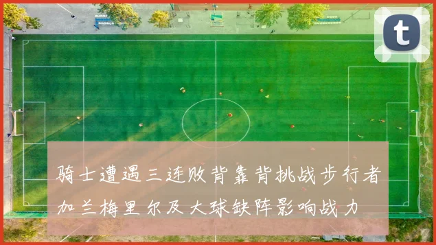 骑士遭遇三连败背靠背挑战步行者加兰梅里尔及大球缺阵影响战力