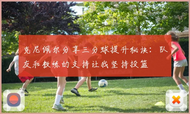 克尼佩尔分享三分球提升秘诀：队友和教练的支持让我坚持投篮