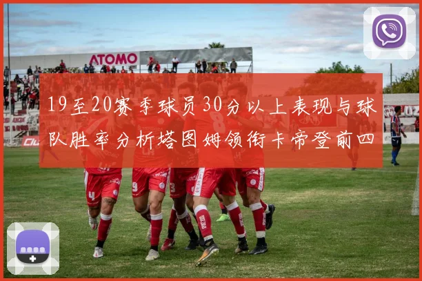 19至20赛季球员30分以上表现与球队胜率分析塔图姆领衔卡帝登前四