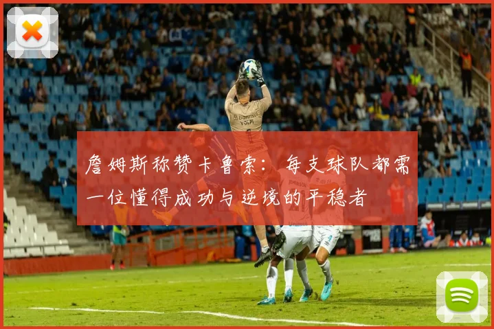 詹姆斯称赞卡鲁索：每支球队都需一位懂得成功与逆境的平稳者