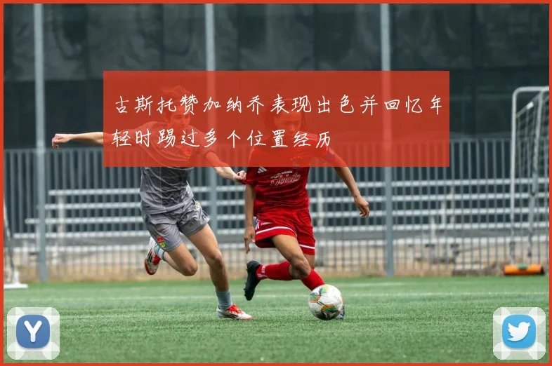 古斯托赞加纳乔表现出色并回忆年轻时踢过多个位置经历