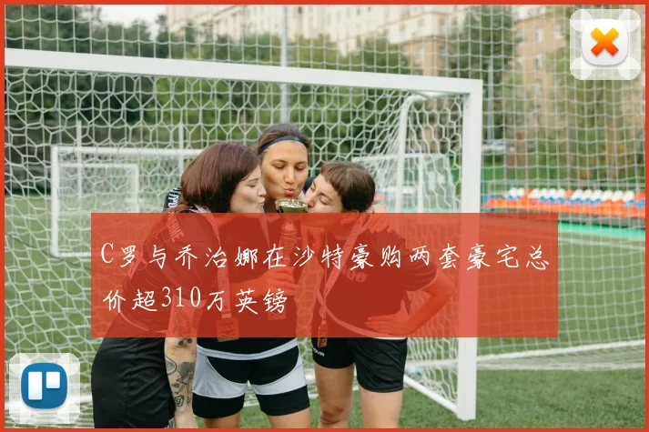 C罗与乔治娜在沙特豪购两套豪宅总价超310万英镑