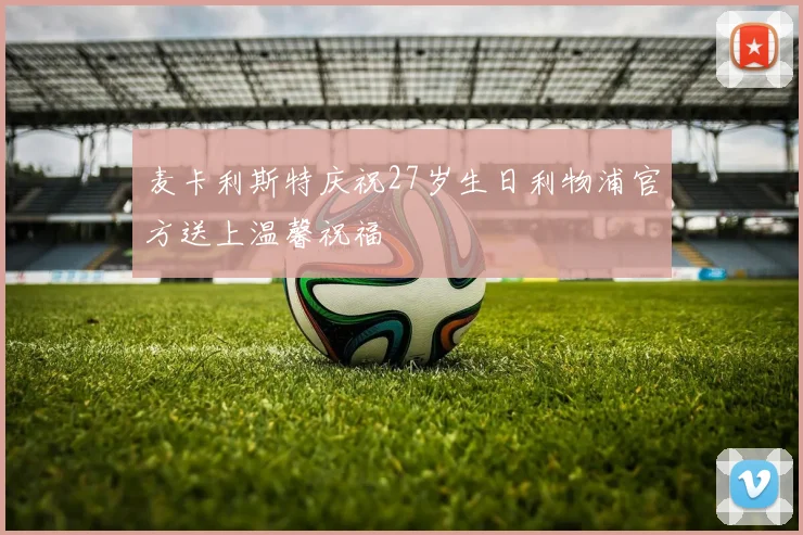 麦卡利斯特庆祝27岁生日利物浦官方送上温馨祝福