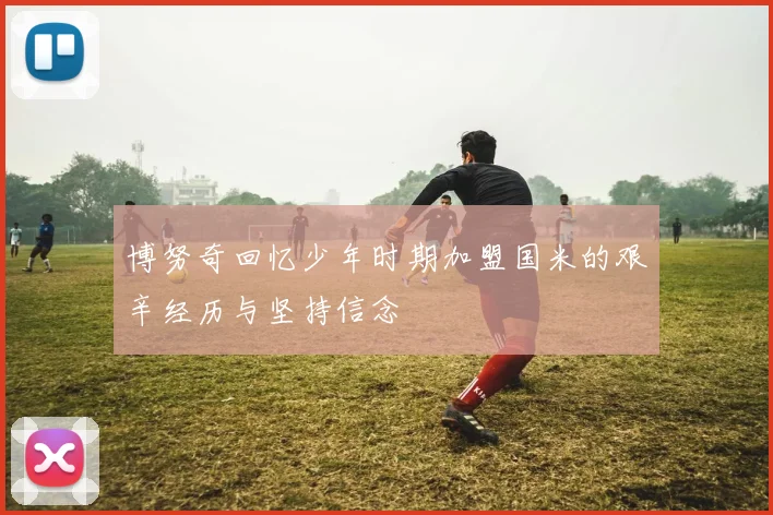 博努奇回忆少年时期加盟国米的艰辛经历与坚持信念