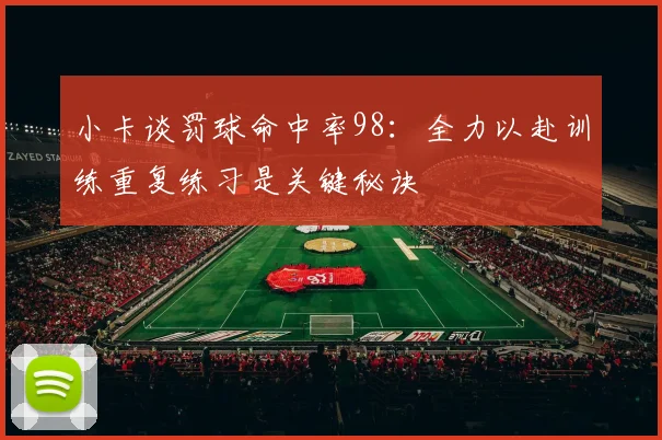 小卡谈罚球命中率98：全力以赴训练重复练习是关键秘诀