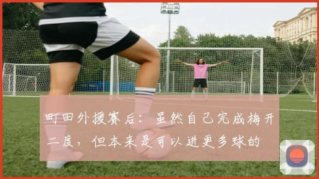 町田外援赛后：虽然自己完成梅开二度，但本来是可以进更多球的