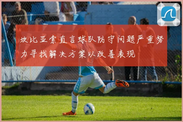 坎比亚索直言球队防守问题严重努力寻找解决方案以改善表现
