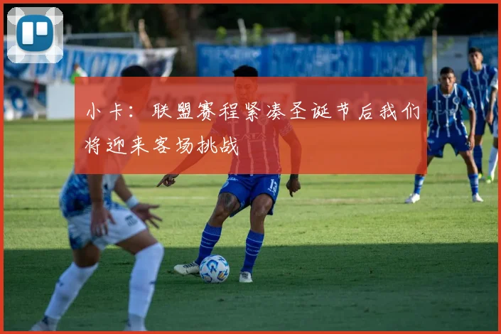 小卡：联盟赛程紧凑圣诞节后我们将迎来客场挑战