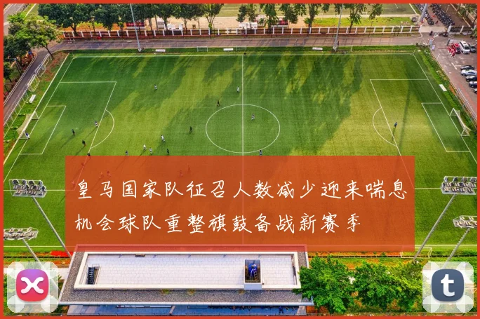 皇马国家队征召人数减少迎来喘息机会球队重整旗鼓备战新赛季