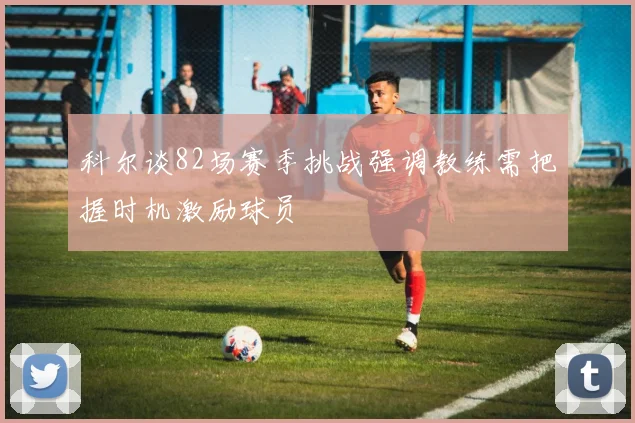 科尔谈82场赛季挑战强调教练需把握时机激励球员