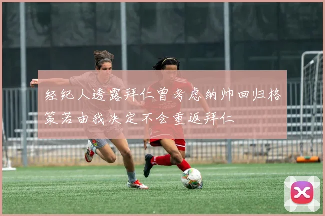 经纪人透露拜仁曾考虑纳帅回归格策若由我决定不会重返拜仁