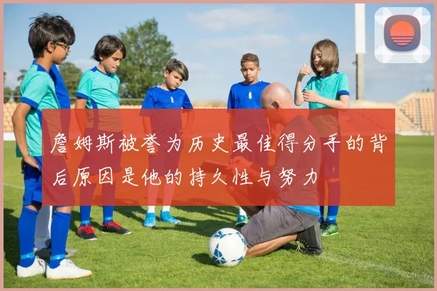 詹姆斯被誉为历史最佳得分手的背后原因是他的持久性与努力