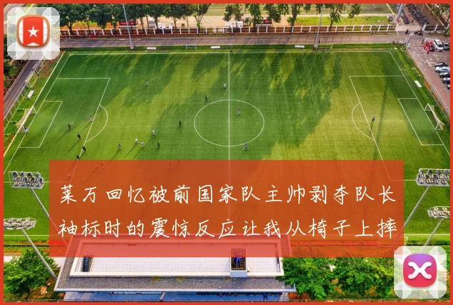 莱万回忆被前国家队主帅剥夺队长袖标时的震惊反应让我从椅子上摔了下来