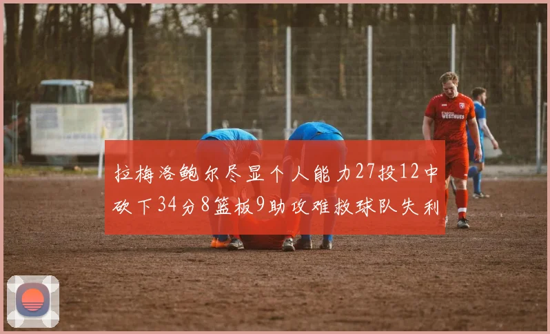 拉梅洛鲍尔尽显个人能力27投12中砍下34分8篮板9助攻难救球队失利