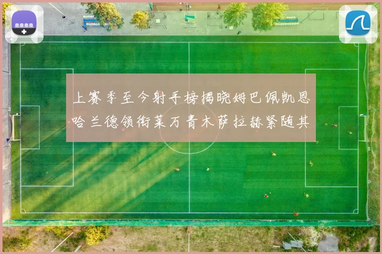 上赛季至今射手榜揭晓姆巴佩凯恩哈兰德领衔莱万青木萨拉赫紧随其后