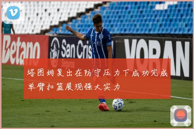 塔图姆复出在防守压力下成功完成单臂扣篮展现强大实力