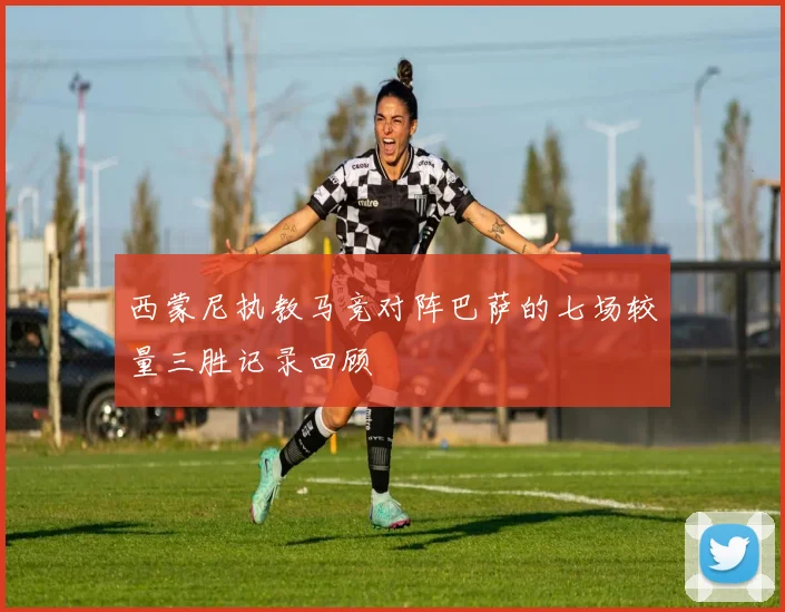 西蒙尼执教马竞对阵巴萨的七场较量三胜记录回顾