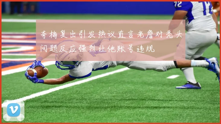 夸梅复出引发热议直言老詹对秃头问题反应强烈让他账号违规