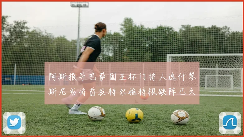 阿斯报导巴萨国王杯门将人选什琴斯尼或将首发特尔施特根缺阵已久