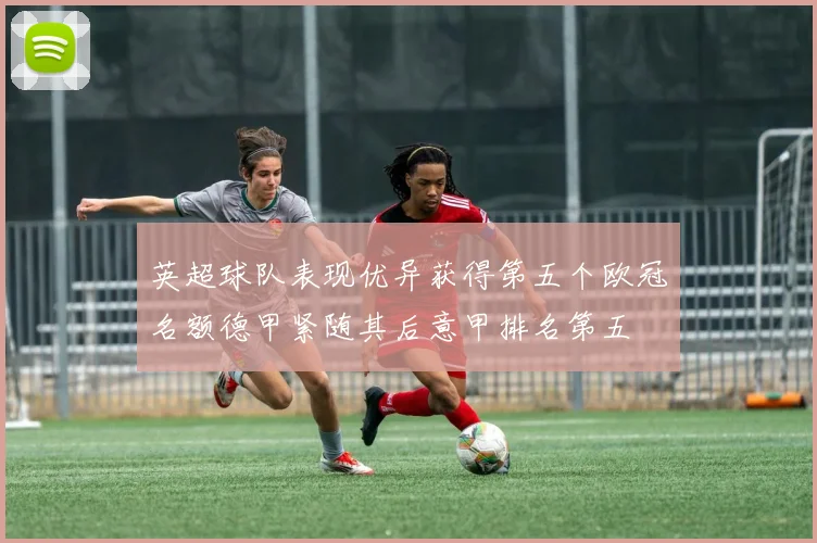 英超球队表现优异获得第五个欧冠名额德甲紧随其后意甲排名第五