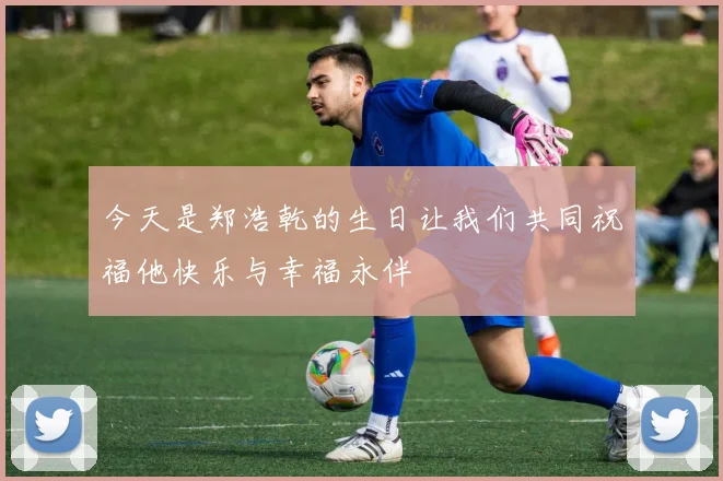 今天是郑浩乾的生日让我们共同祝福他快乐与幸福永伴