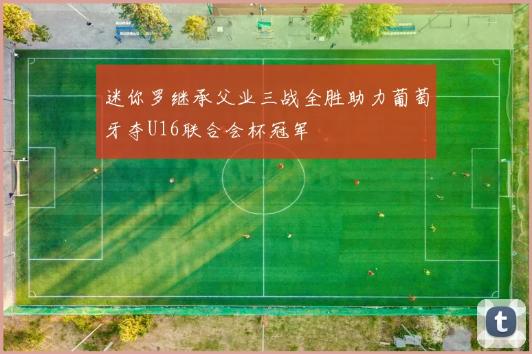 迷你罗继承父业三战全胜助力葡萄牙夺U16联合会杯冠军